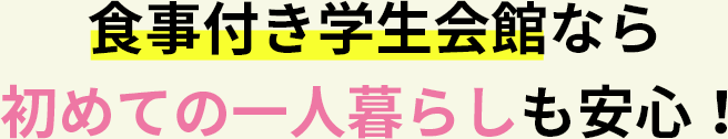 食事付き学生会館なら 初めての一人暮らしも安心！